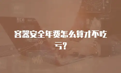 容器安全年费怎么算才不吃亏？
