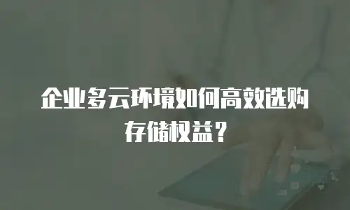 企业多云环境如何高效选购存储权益？