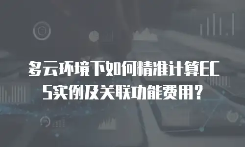 多云环境下如何精准计算ECS实例及关联功能费用？