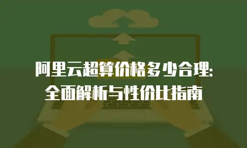 阿里云超算价格多少合理：全面解析与性价比指南