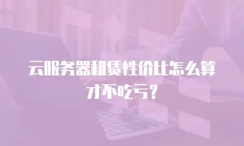云服务器租赁性价比怎么算才不吃亏？