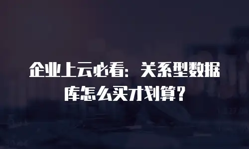 企业上云必看：关系型数据库怎么买才划算？