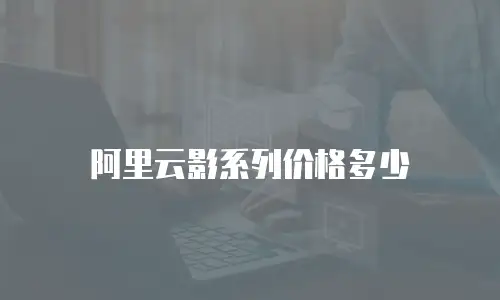 阿里云影系列价格多少