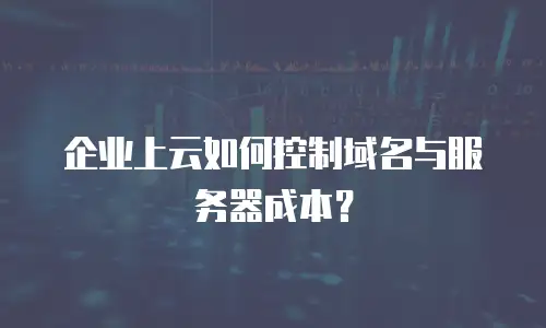 企业上云如何控制域名与服务器成本？