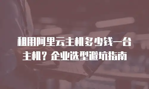 租用阿里云主机多少钱一台主机？企业选型避坑指南