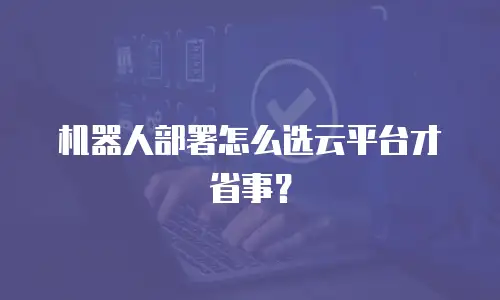 机器人部署怎么选云平台才省事？