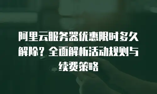 阿里云服务器优惠限时多久解除？全面解析活动规则与续费策略