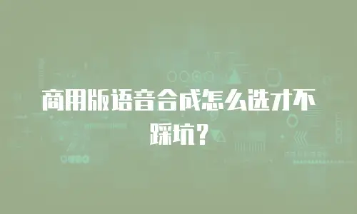 商用版语音合成怎么选才不踩坑？