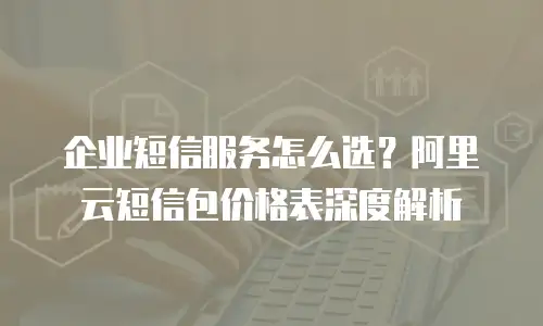 企业短信服务怎么选？阿里云短信包价格表深度解析