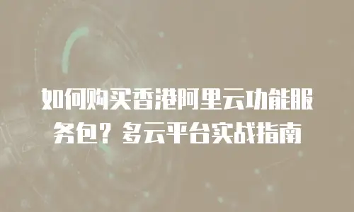 如何购买香港阿里云功能服务包？多云平台实战指南
