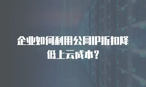 企业如何利用公网IP折扣降低上云成本？