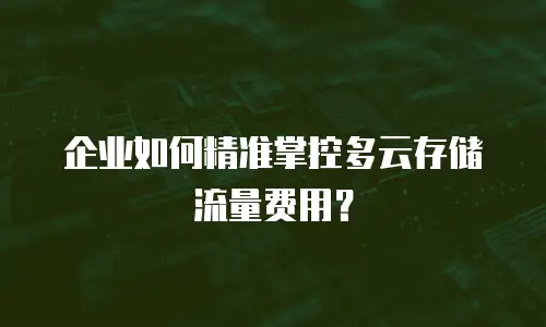 企业如何精准掌控多云存储流量费用？