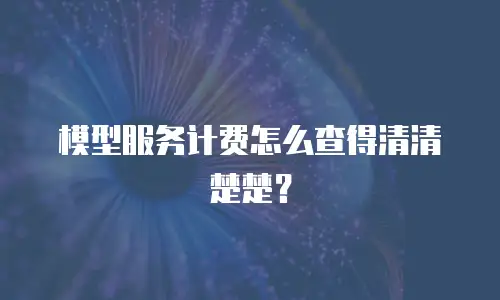 模型服务计费怎么查得清清楚楚？