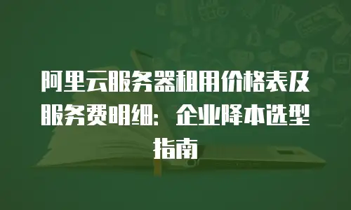 阿里云服务器租用价格表及服务费明细：企业降本选型指南