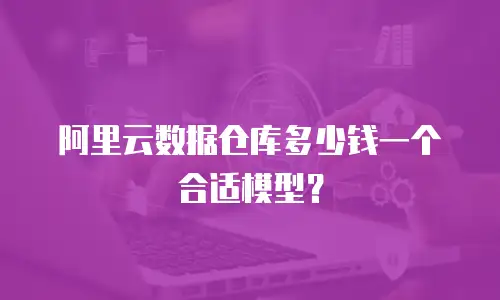阿里云数据仓库多少钱一个合适模型？