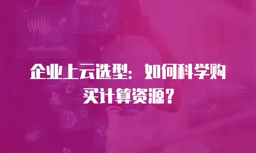 企业上云选型：如何科学购买计算资源？