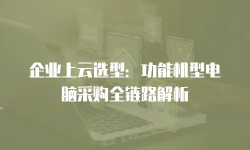 企业上云选型：功能机型电脑采购全链路解析