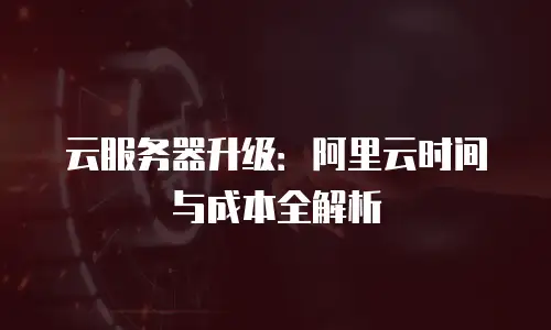 云服务器升级：阿里云时间与成本全解析