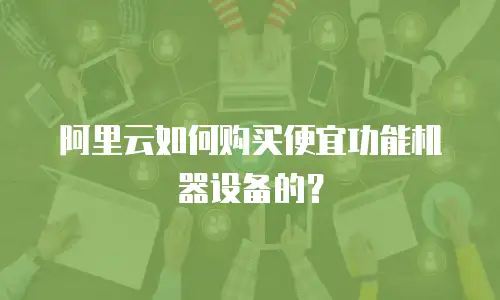 阿里云如何购买便宜功能机器设备的？