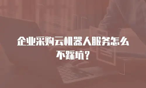 企业采购云机器人服务怎么不踩坑？