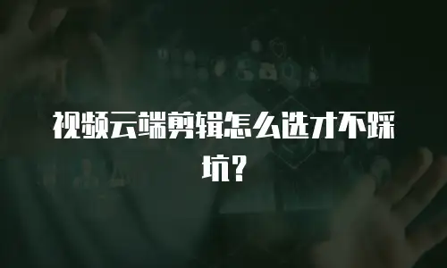 视频云端剪辑怎么选才不踩坑？
