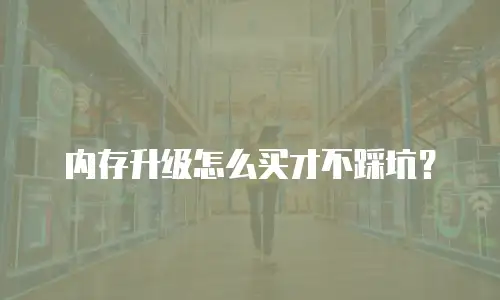 内存升级怎么买才不踩坑？