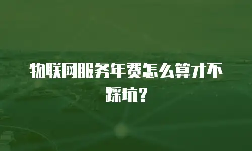 物联网服务年费怎么算才不踩坑？