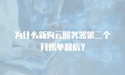 为什么新购云服务器第二个月账单翻倍？