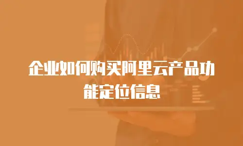 企业如何购买阿里云产品功能定位信息