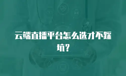 云端直播平台怎么选才不踩坑？
