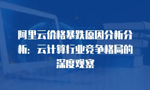 阿里云价格暴跌原因分析分析：云计算行业竞争格局的深度观察
