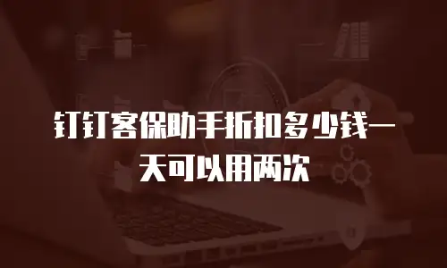 钉钉客保助手折扣多少钱一天可以用两次