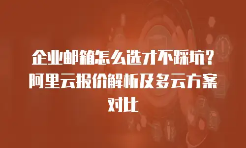 企业邮箱怎么选才不踩坑？阿里云报价解析及多云方案对比