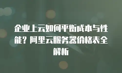企业上云如何平衡成本与性能？阿里云服务器价格表全解析