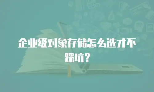 企业级对象存储怎么选才不踩坑？