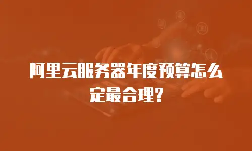 阿里云服务器年度预算怎么定最合理？