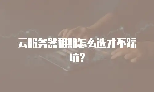 云服务器租期怎么选才不踩坑？