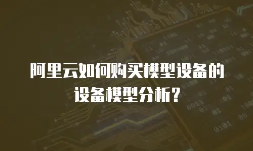 阿里云如何购买模型设备的设备模型分析？