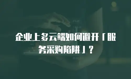 企业上多云端如何避开「服务采购陷阱」？