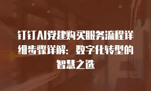 钉钉AI党建购买服务流程详细步骤详解：数字化转型的智慧之选