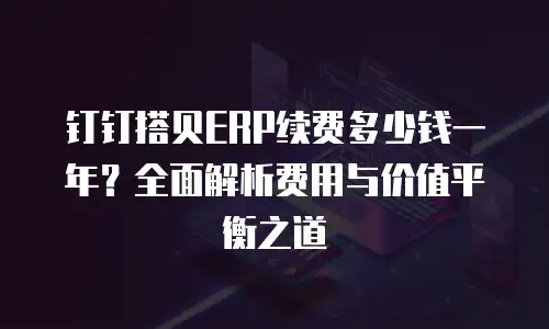 钉钉搭贝ERP续费多少钱一年？全面解析费用与价值平衡之道