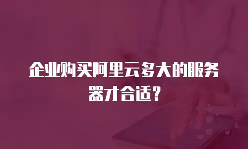 企业购买阿里云多大的服务器才合适？