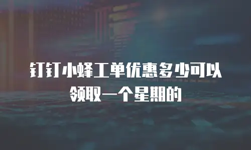 钉钉小蜂工单优惠多少可以领取一个星期的