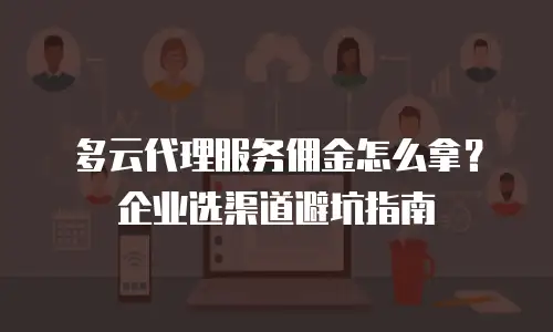 多云代理服务佣金怎么拿？企业选渠道避坑指南