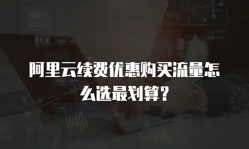 阿里云续费优惠购买流量怎么选最划算？