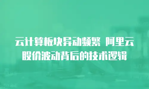 云计算板块异动频繁 阿里云股价波动背后的技术逻辑