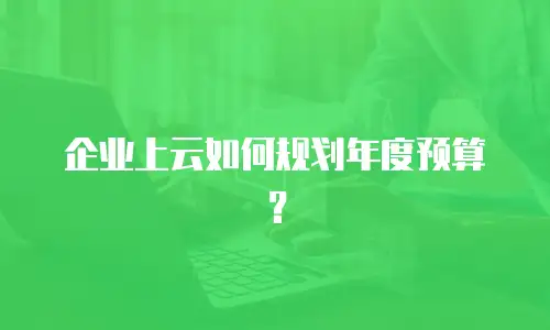 企业上云如何规划年度预算？