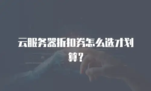 云服务器折扣券怎么选才划算？