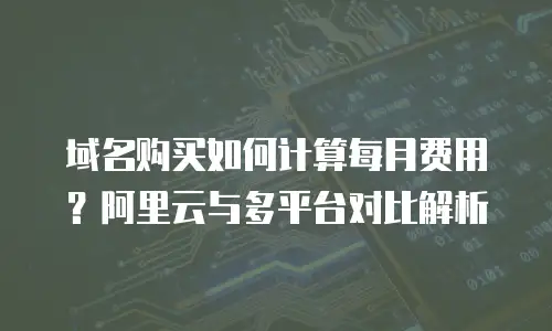 域名购买如何计算每月费用？阿里云与多平台对比解析