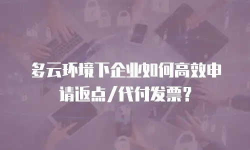 多云环境下企业如何高效申请返点/代付发票？
